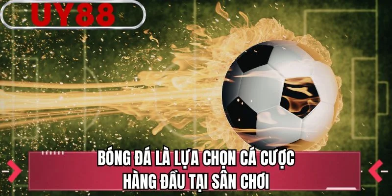 Bóng đá là lựa chọn cá cược hàng đầu tại sân chơi 