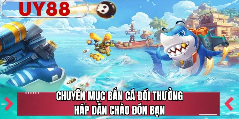 Chuyên mục bắn cá đổi thưởng hấp dẫn chào đón bạn 